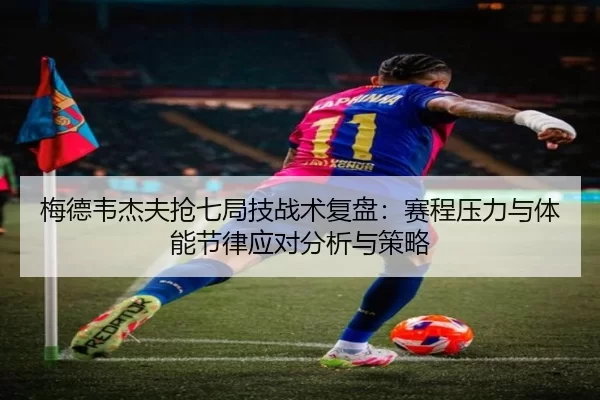 梅德韦杰夫抢七局技战术复盘：赛程压力与体能节律应对分析与策略